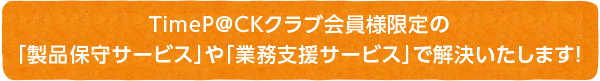 TimeP@CKクラブ会員様限定の「製品保守サービス」や「業務支援サービス」で解決いたします!